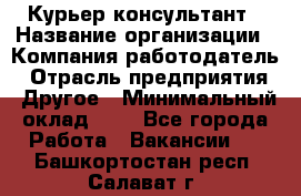 Курьер-консультант › Название организации ­ Компания-работодатель › Отрасль предприятия ­ Другое › Минимальный оклад ­ 1 - Все города Работа » Вакансии   . Башкортостан респ.,Салават г.